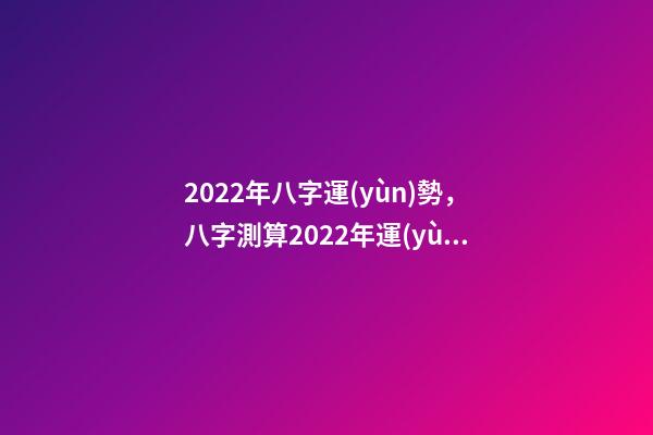 2022年八字運(yùn)勢，八字測算2022年運(yùn)勢 2022年八字運(yùn)勢 2022年八字運(yùn)勢一覽-第1張-觀點-玄機(jī)派